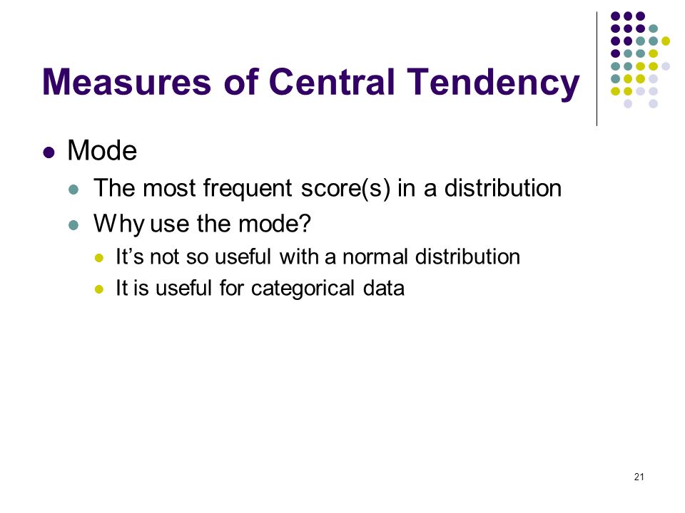 21 Measures of Central Tendency Mode The most frequent score(s) in a distribution Why use the mode.