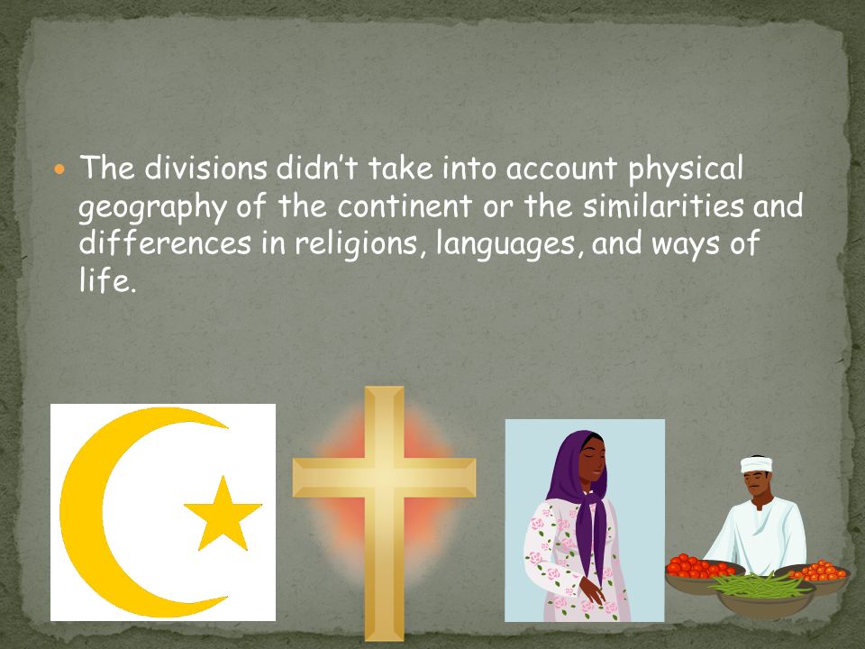 The divisions didn’t take into account physical geography of the continent or the similarities and differences in religions, languages, and ways of life.