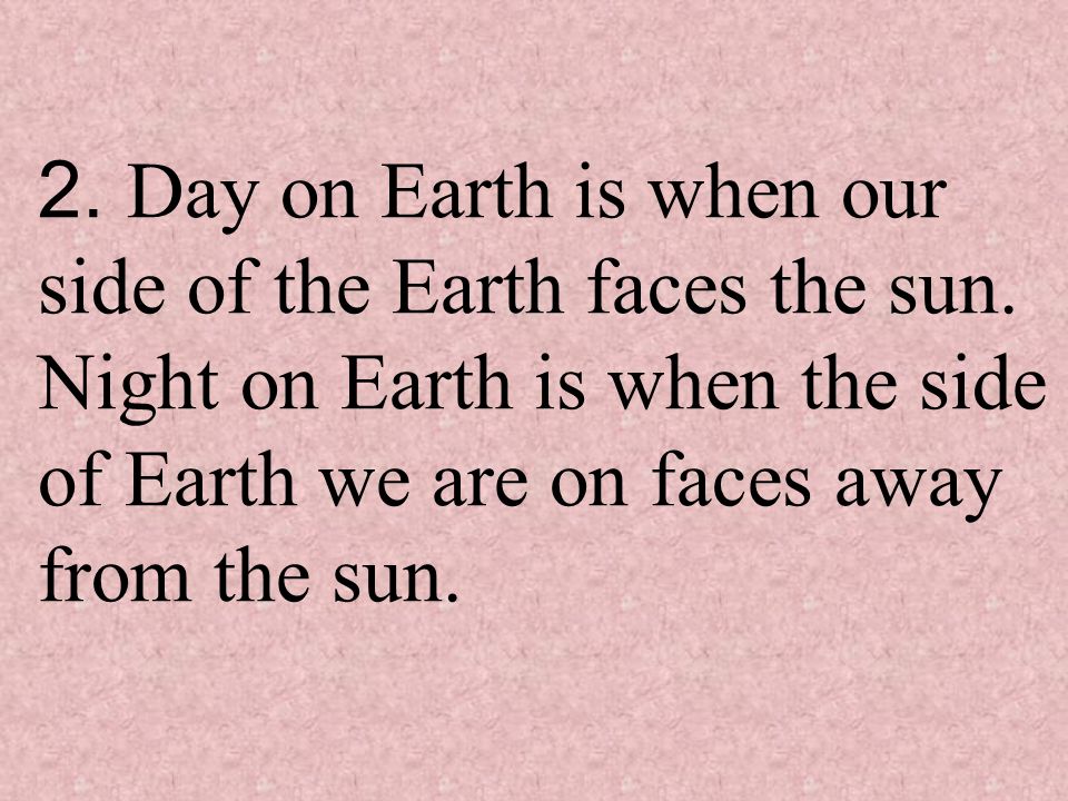 2. Day on Earth is when our side of the Earth faces the sun.