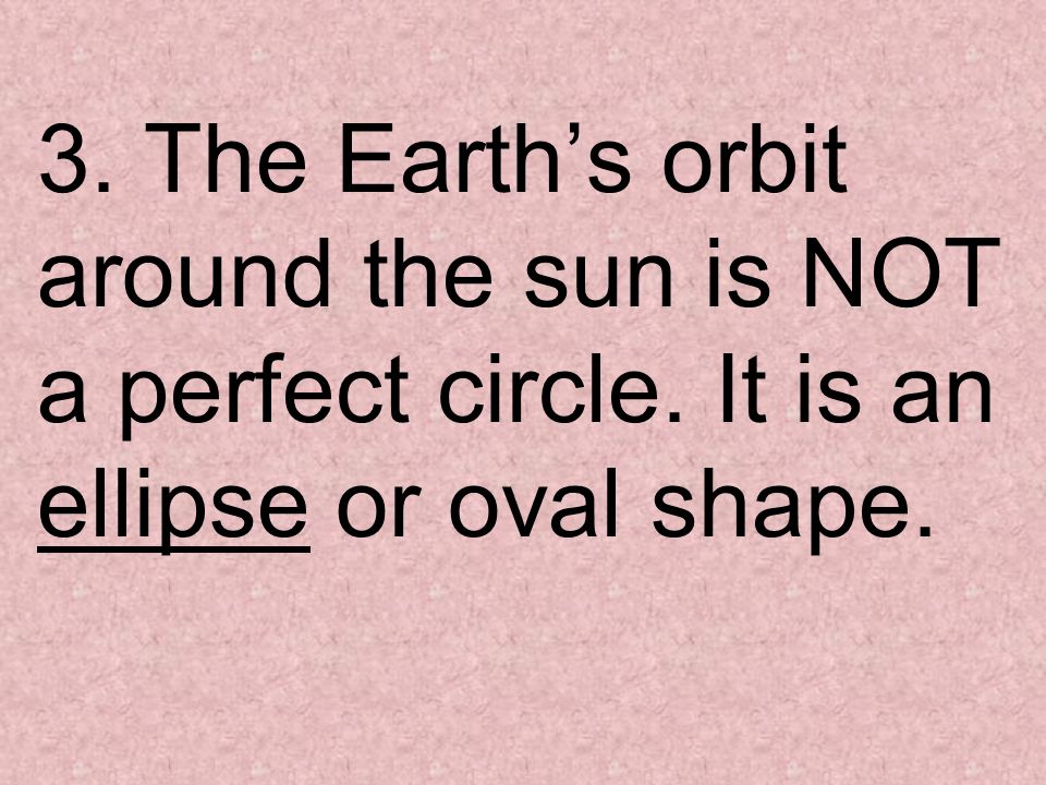 3. The Earth’s orbit around the sun is NOT a perfect circle. It is an ellipse or oval shape.