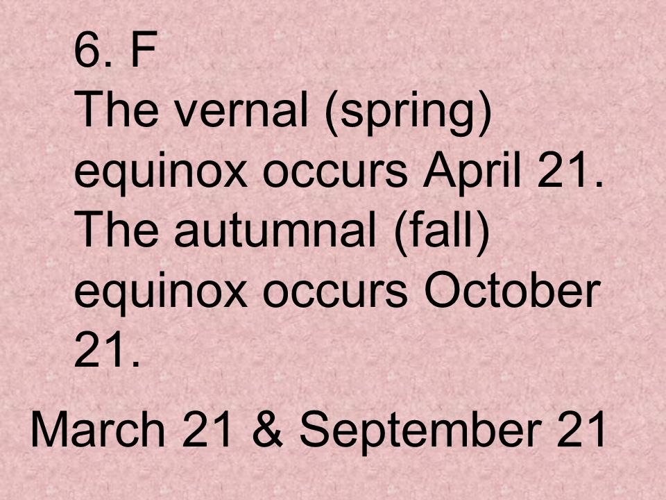 6. F The vernal (spring) equinox occurs April 21.