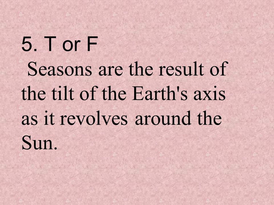 5. T or F Seasons are the result of the tilt of the Earth s axis as it revolves around the Sun.
