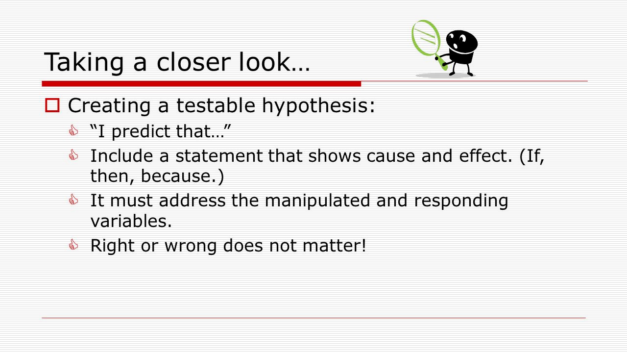 Taking a closer look…  Creating a testable hypothesis:  I predict that…  Include a statement that shows cause and effect.