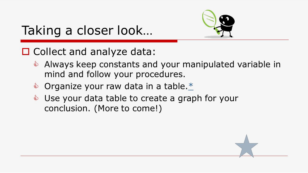 Taking a closer look…  Collect and analyze data:  Always keep constants and your manipulated variable in mind and follow your procedures.