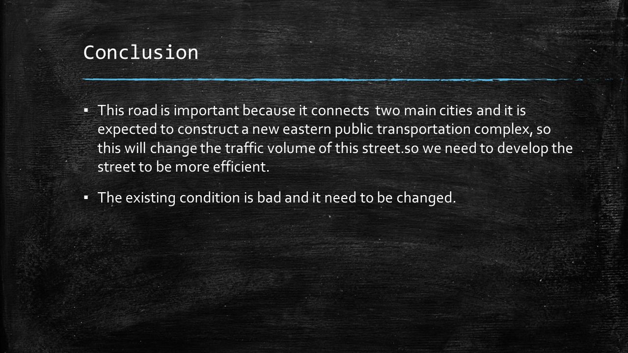 Conclusion ▪ This road is important because it connects two main cities and it is expected to construct a new eastern public transportation complex, so this will change the traffic volume of this street.so we need to develop the street to be more efficient.