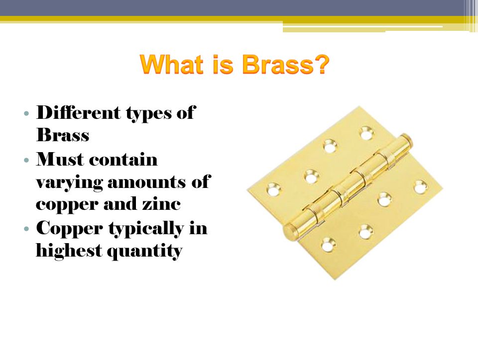 Different types of Brass Must contain varying amounts of copper and zinc Copper typically in highest quantity
