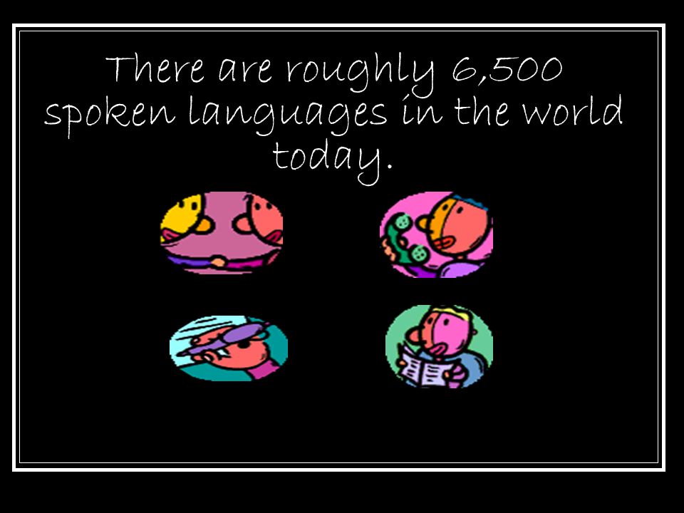 There are roughly 6,500 spoken languages in the world today.