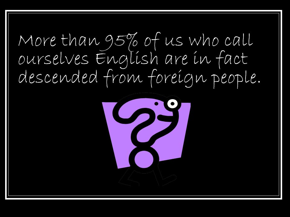 More than 95% of us who call ourselves English are in fact descended from foreign people.