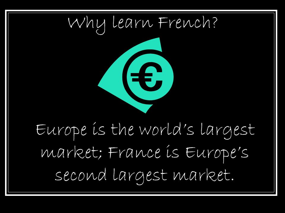 Why learn French Europe is the world’s largest market; France is Europe’s second largest market.