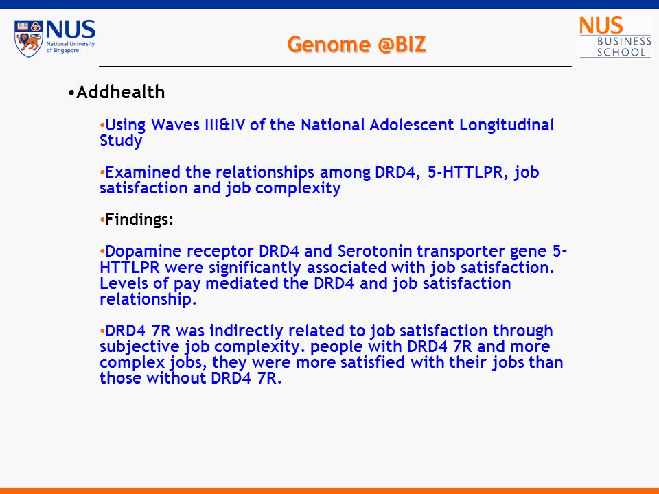 Addhealth Using Waves III&IV of the National Adolescent Longitudinal Study Examined the relationships among DRD4, 5-HTTLPR, job satisfaction and job complexity Findings: Dopamine receptor DRD4 and Serotonin transporter gene 5- HTTLPR were significantly associated with job satisfaction.