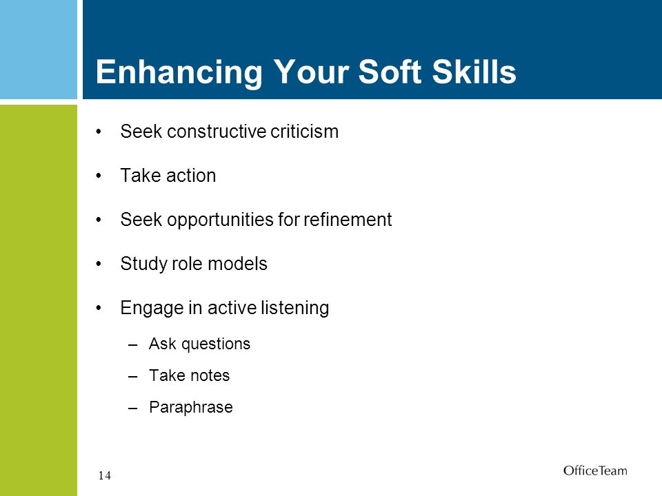 14 Enhancing Your Soft Skills Seek constructive criticism Take action Seek opportunities for refinement Study role models Engage in active listening –Ask questions –Take notes –Paraphrase