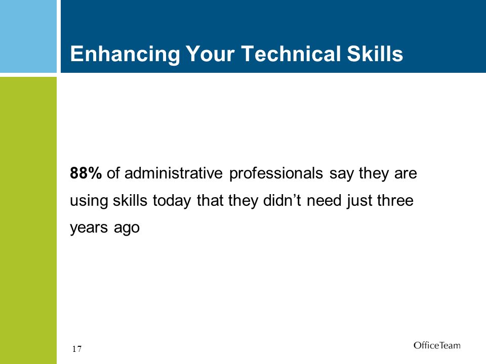 17 Enhancing Your Technical Skills 88% of administrative professionals say they are using skills today that they didn’t need just three years ago
