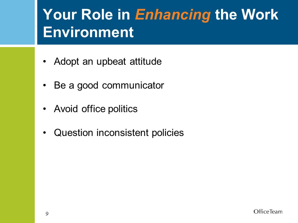 9 Your Role in Enhancing the Work Environment Adopt an upbeat attitude Be a good communicator Avoid office politics Question inconsistent policies