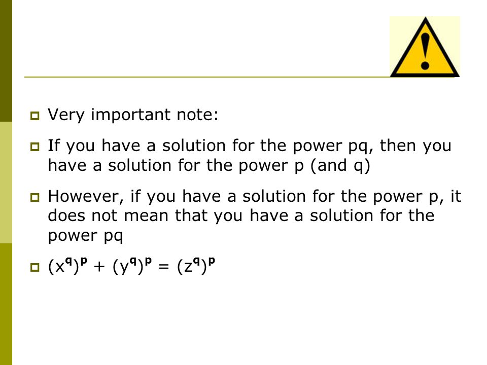  Very important note:  If you have a solution for the power pq, then you have a solution for the power p (and q)  However, if you have a solution for the power p, it does not mean that you have a solution for the power pq  (x q ) p + (y q ) p = (z q ) p
