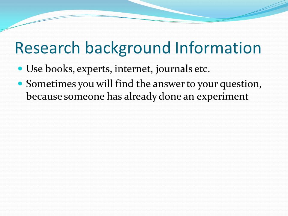 Research background Information Use books, experts, internet, journals etc.