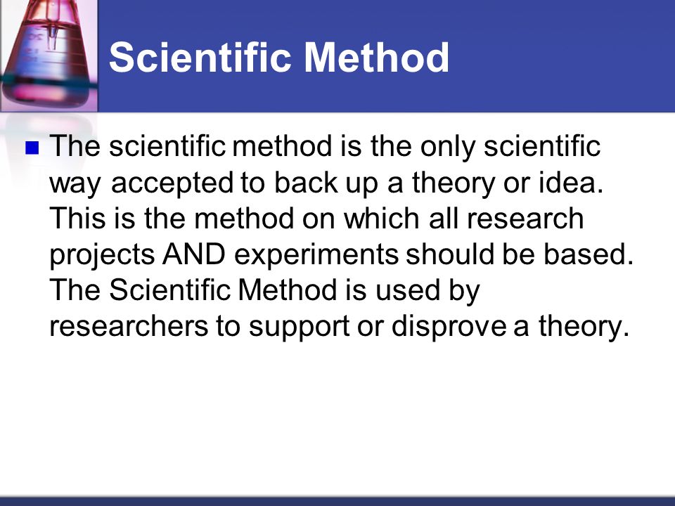 Scientific Method The scientific method is the only scientific way accepted to back up a theory or idea.