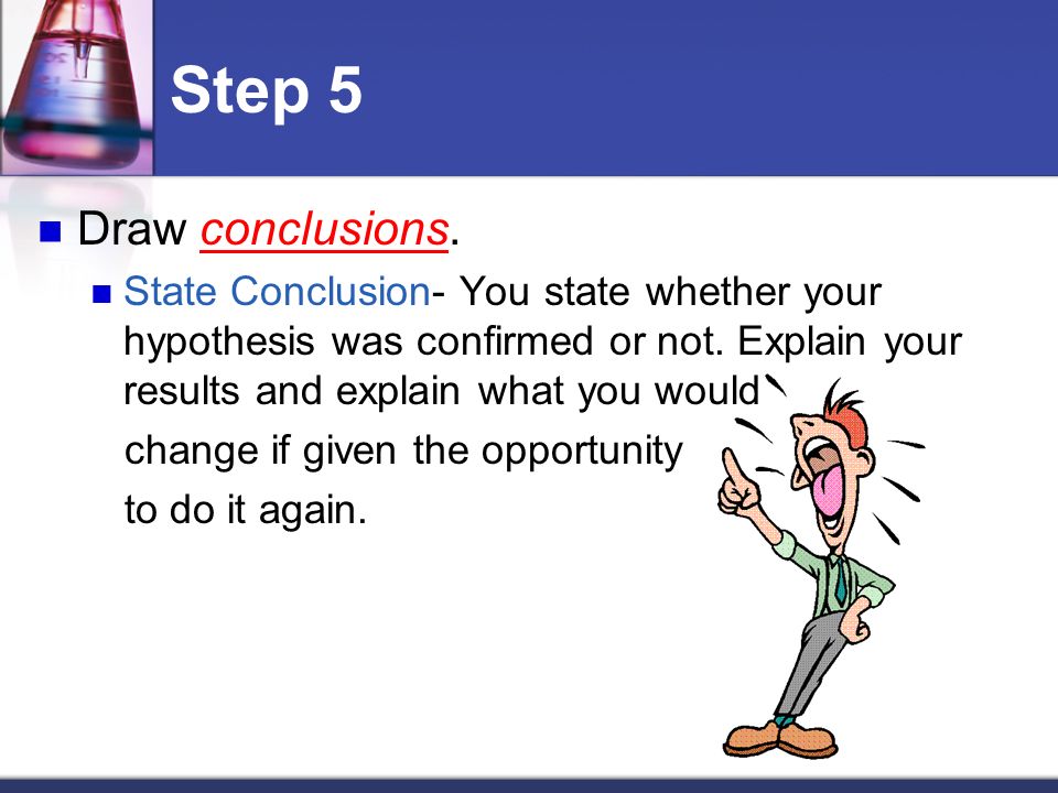 Step 5 Draw conclusions. State Conclusion- You state whether your hypothesis was confirmed or not.