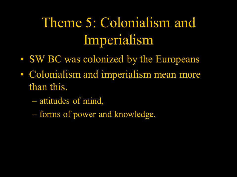 Theme 5: Colonialism and Imperialism SW BC was colonized by the Europeans Colonialism and imperialism mean more than this.
