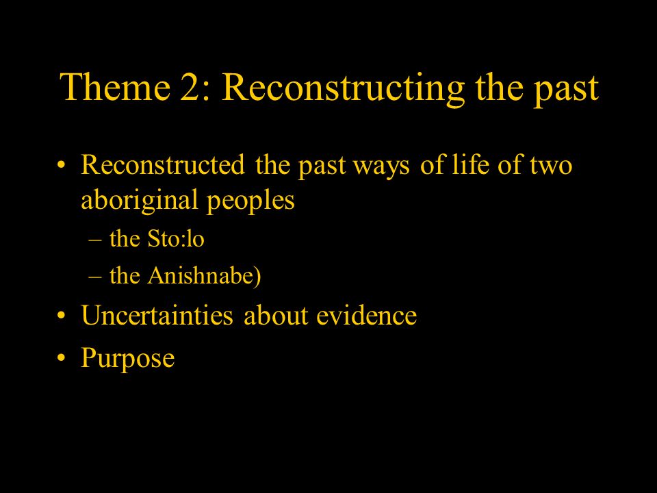 Theme 2: Reconstructing the past Reconstructed the past ways of life of two aboriginal peoples –the Sto:lo –the Anishnabe) Uncertainties about evidence Purpose