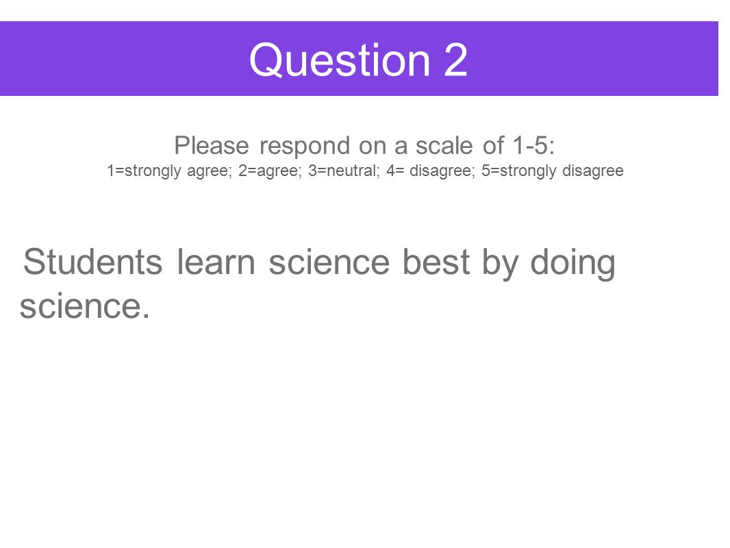 Question 2 Students learn science best by doing science.