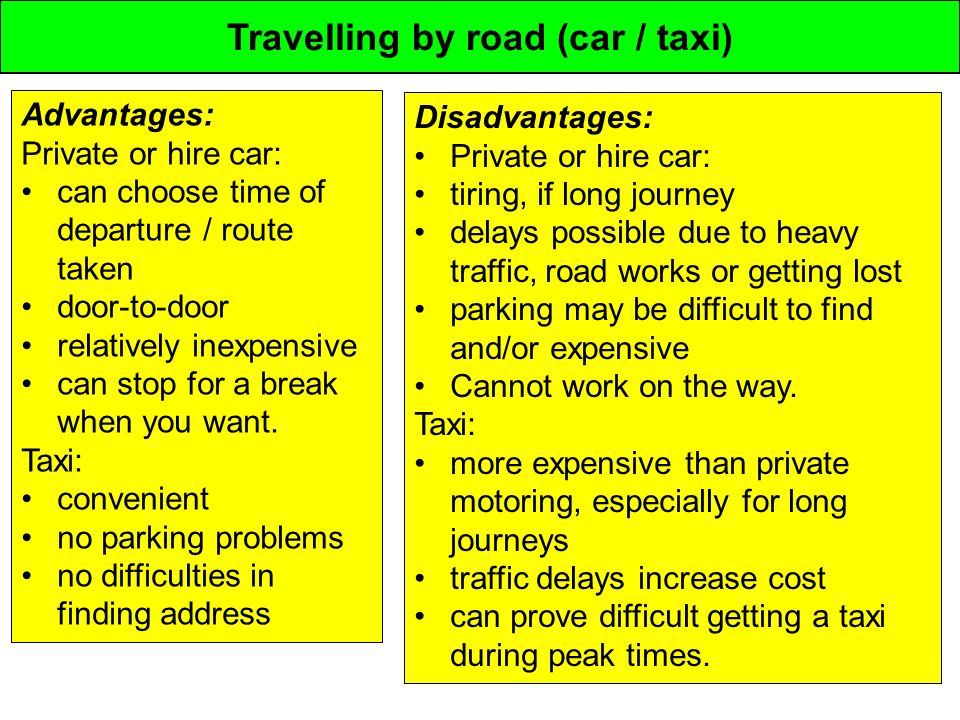 Travelling by road (car / taxi) Advantages: Private or hire car: can choose time of departure / route taken door-to-door relatively inexpensive can stop for a break when you want.