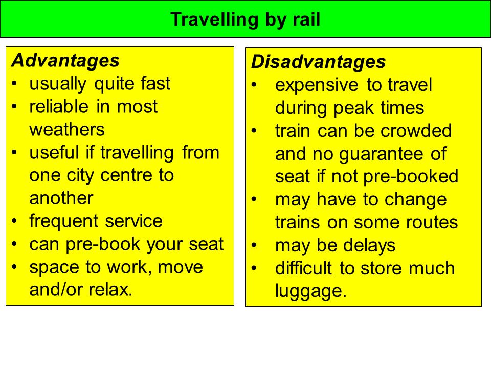 Travelling by rail Advantages usually quite fast reliable in most weathers useful if travelling from one city centre to another frequent service can pre-book your seat space to work, move and/or relax.