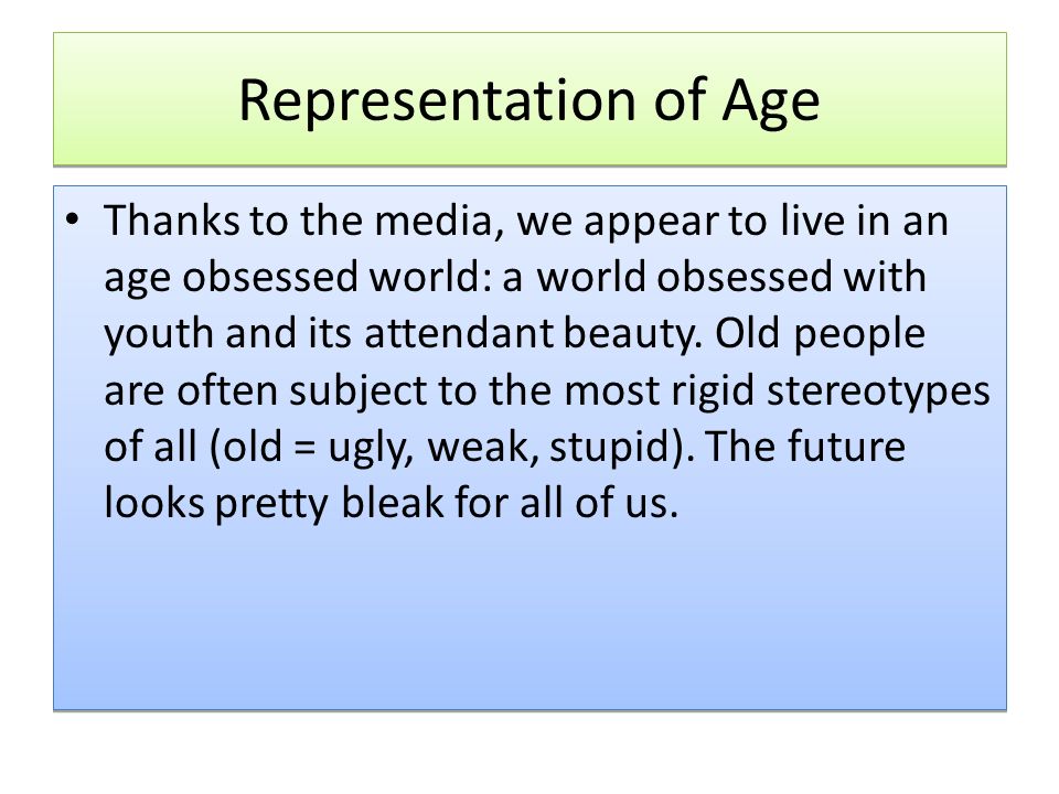 Representation of Age Thanks to the media, we appear to live in an age obsessed world: a world obsessed with youth and its attendant beauty.