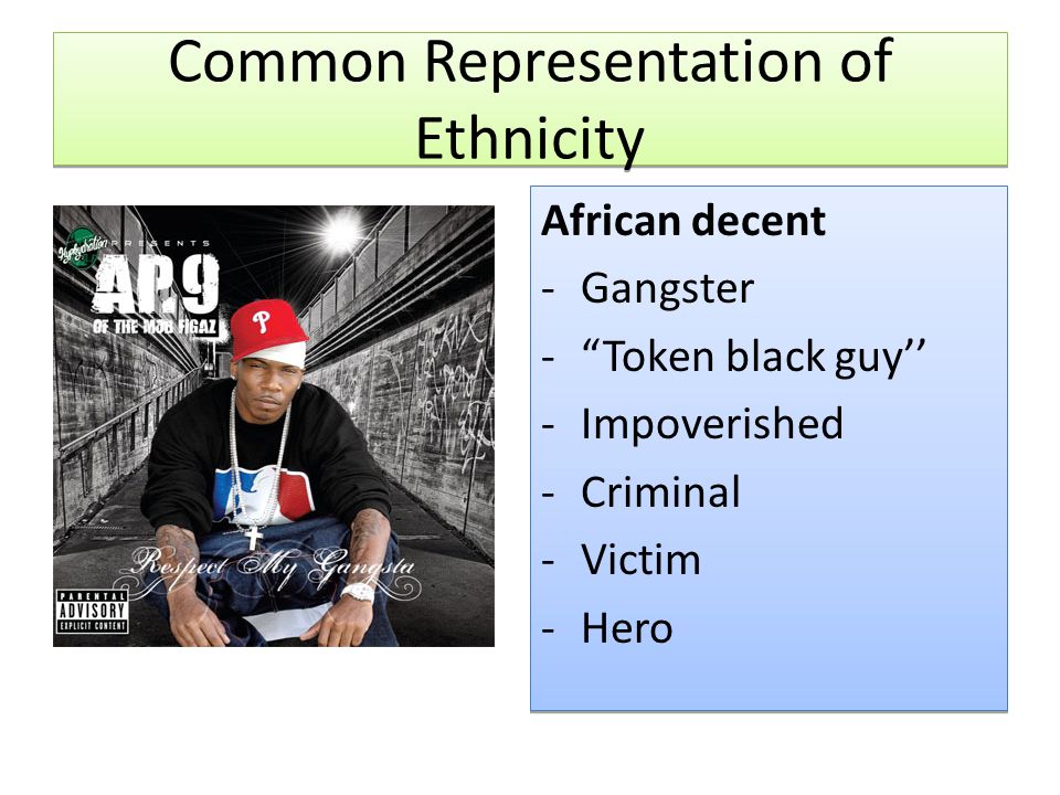 Common Representation of Ethnicity African decent -Gangster - Token black guy’’ -Impoverished -Criminal -Victim -Hero African decent -Gangster - Token black guy’’ -Impoverished -Criminal -Victim -Hero