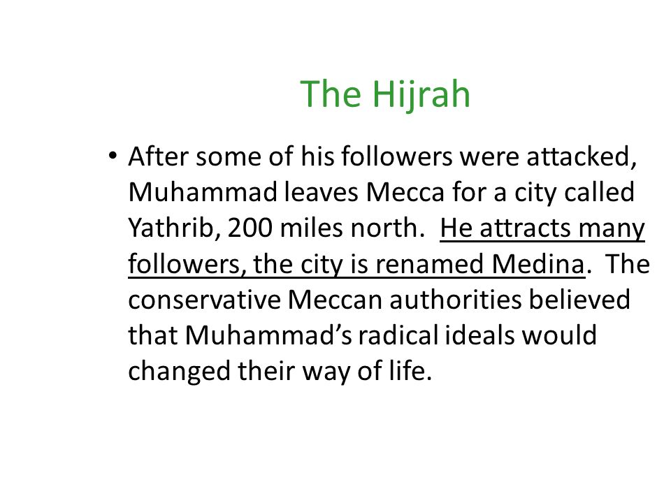 The Hijrah After some of his followers were attacked, Muhammad leaves Mecca for a city called Yathrib, 200 miles north.
