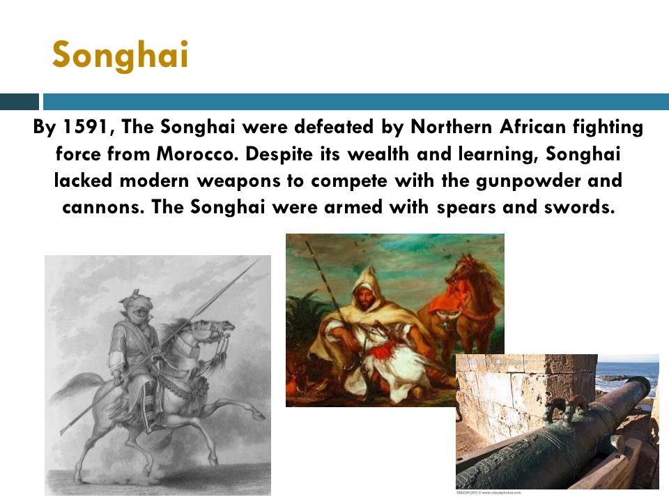 Songhai By 1591, The Songhai were defeated by Northern African fighting force from Morocco.