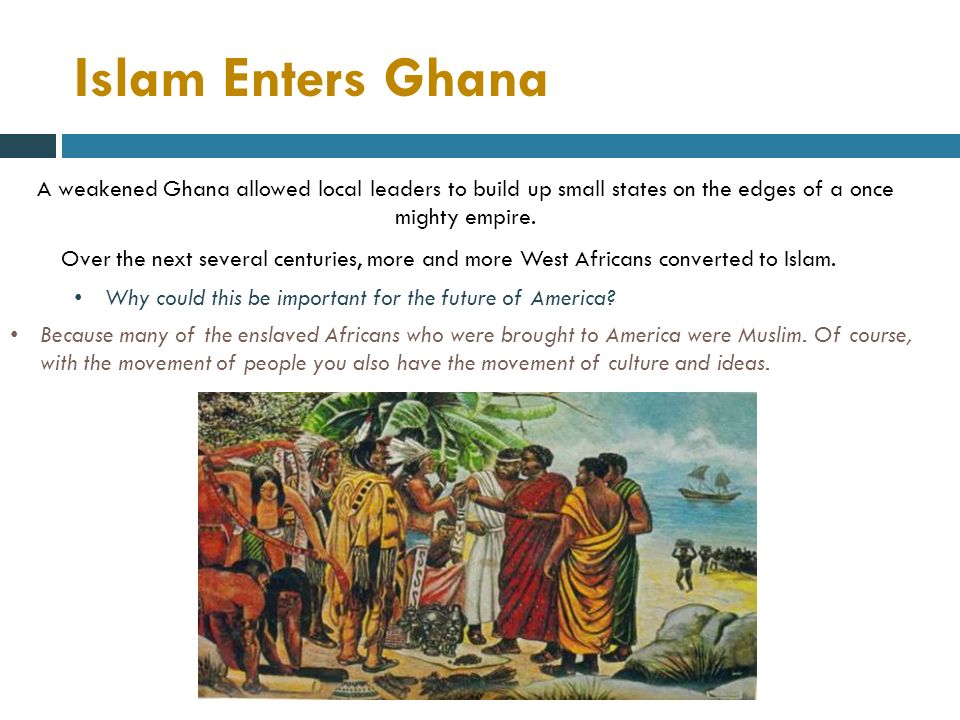 Islam Enters Ghana A weakened Ghana allowed local leaders to build up small states on the edges of a once mighty empire.
