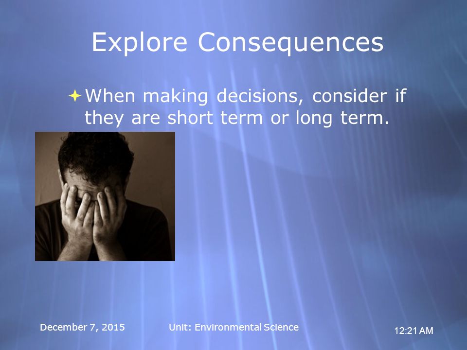 12:21 AM December 7, 2015Unit: Environmental Science Explore Consequences  When making decisions, consider if they are short term or long term.
