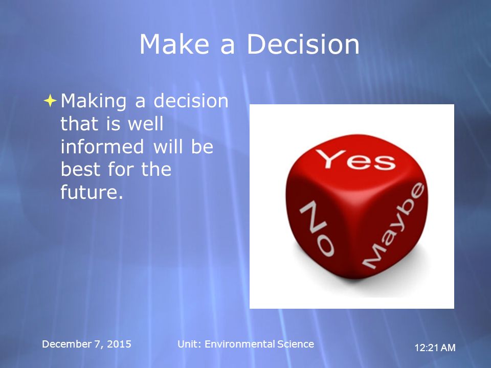 12:21 AM December 7, 2015Unit: Environmental Science Make a Decision  Making a decision that is well informed will be best for the future.