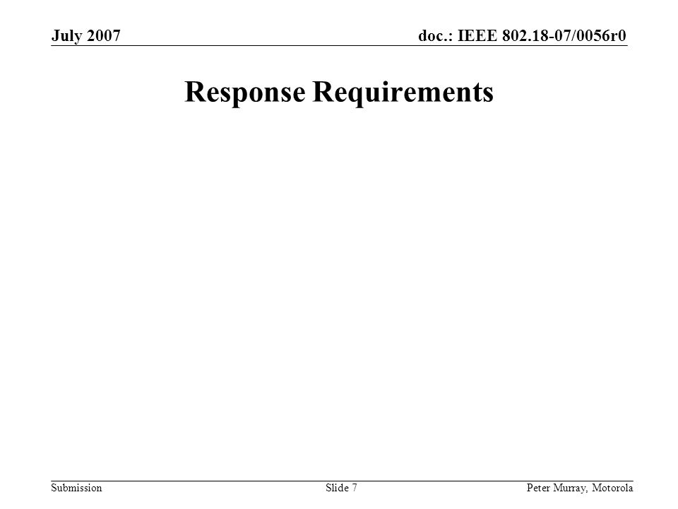 doc.: IEEE /0056r0 Submission July 2007 Peter Murray, MotorolaSlide 7 Response Requirements