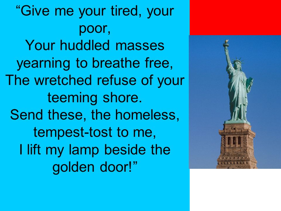 Give me your tired, your poor, Your huddled masses yearning to breathe free, The wretched refuse of your teeming shore.