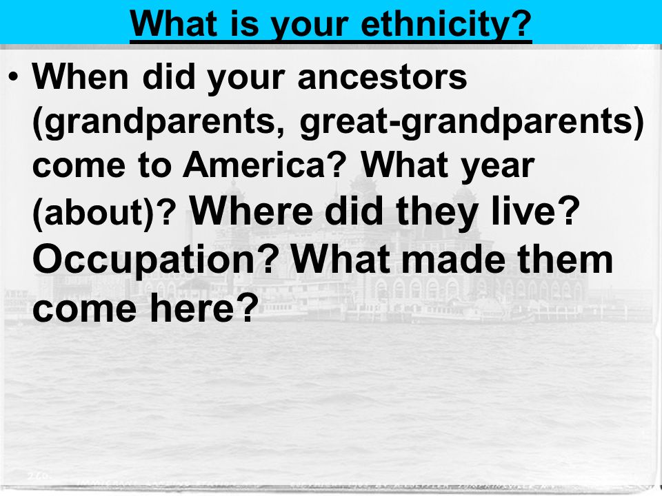 What is your ethnicity. When did your ancestors (grandparents, great-grandparents) come to America.