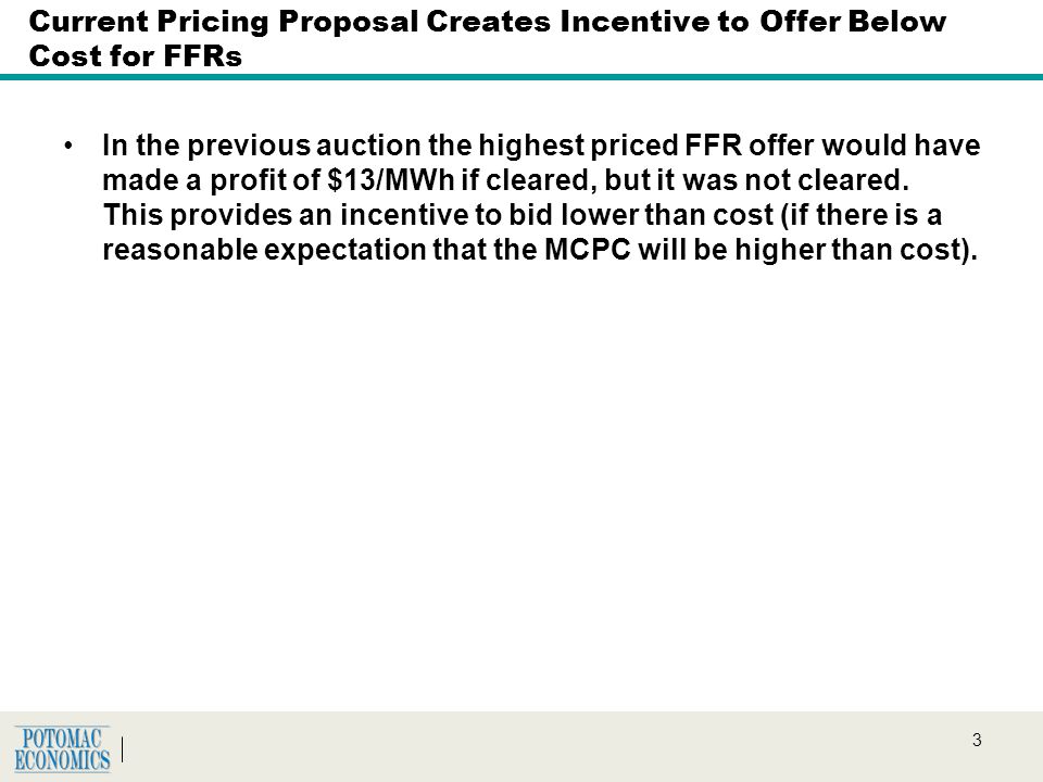 3 Current Pricing Proposal Creates Incentive to Offer Below Cost for FFRs In the previous auction the highest priced FFR offer would have made a profit of $13/MWh if cleared, but it was not cleared.