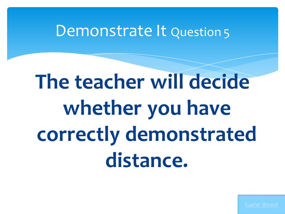 The teacher will decide whether you have correctly demonstrated distance.
