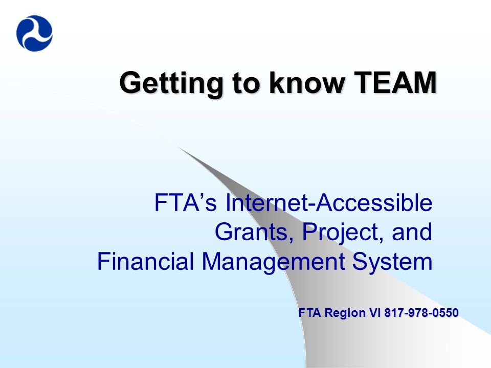 1 Getting to know TEAM FTA’s Internet-Accessible Grants, Project, and Financial Management System FTA Region VI
