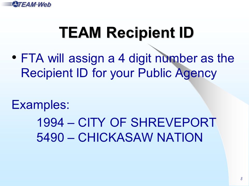 8 TEAM Recipient ID FTA will assign a 4 digit number as the Recipient ID for your Public Agency Examples: 1994 – CITY OF SHREVEPORT 5490 – CHICKASAW NATION