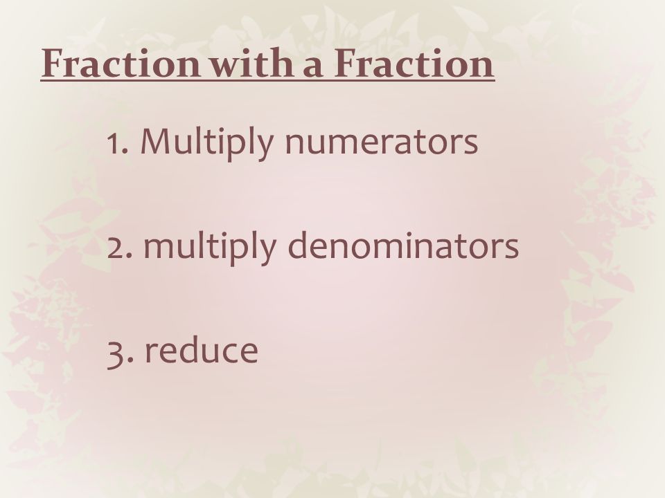 Fraction with a Fraction 1. Multiply numerators 2. multiply denominators 3. reduce