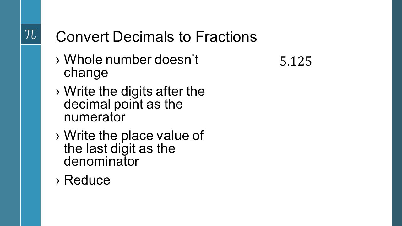 Convert Decimals to Fractions ›Whole number doesn’t change ›Write the digits after the decimal point as the numerator ›Write the place value of the last digit as the denominator ›Reduce