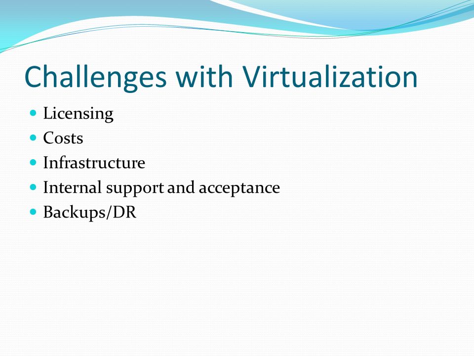 Challenges with Virtualization Licensing Costs Infrastructure Internal support and acceptance Backups/DR