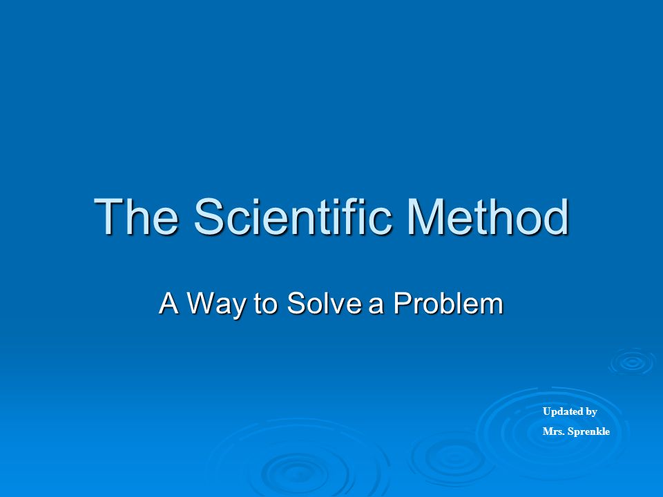 The Scientific Method A Way to Solve a Problem Updated by Mrs. Sprenkle