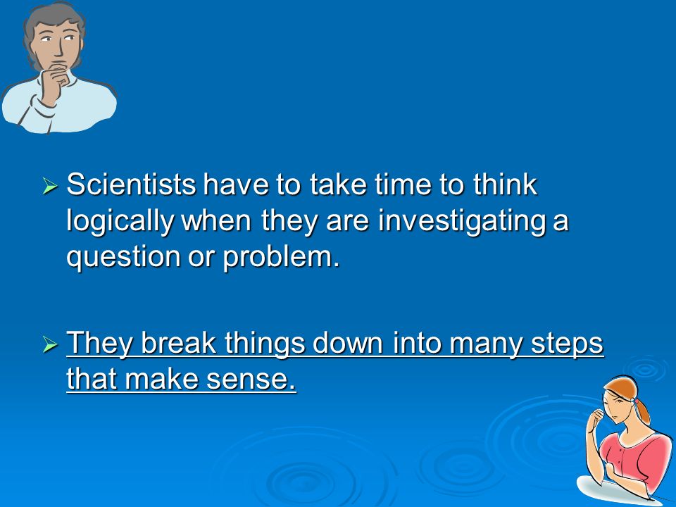  Scientists have to take time to think logically when they are investigating a question or problem.
