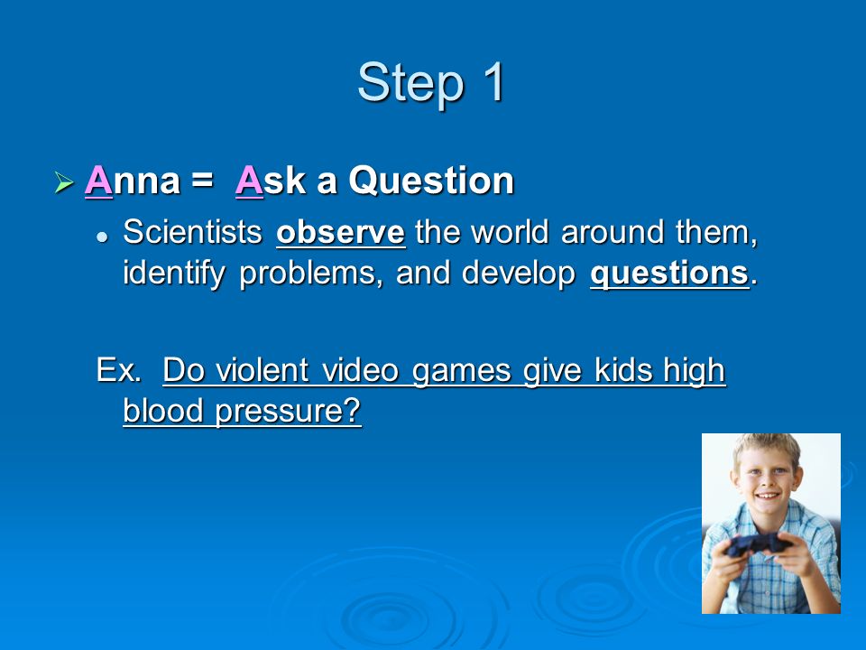 Step 1  Anna = Ask a Question Scientists observe the world around them, identify problems, and develop questions.
