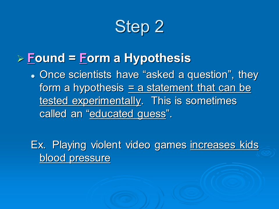 Step 2  Found = Form a Hypothesis Once scientists have asked a question , they form a hypothesis = a statement that can be tested experimentally.
