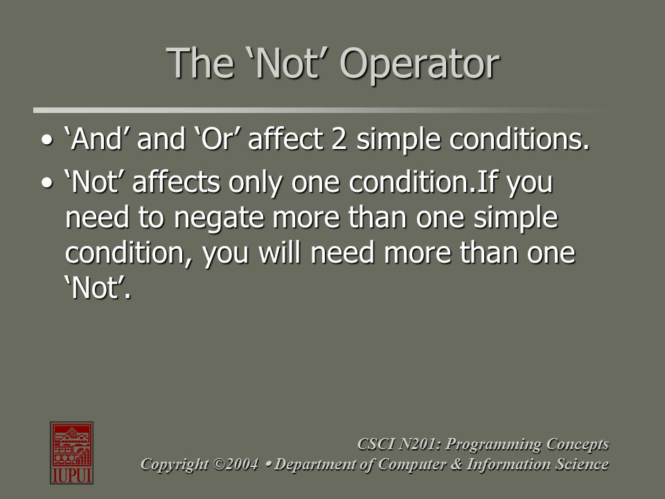 CSCI N201: Programming Concepts Copyright ©2004  Department of Computer & Information Science The ‘Not’ Operator ‘And’ and ‘Or’ affect 2 simple conditions.‘And’ and ‘Or’ affect 2 simple conditions.