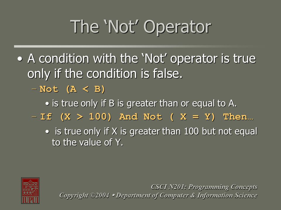 CSCI N201: Programming Concepts Copyright ©2004  Department of Computer & Information Science The ‘Not’ Operator A condition with the ‘Not’ operator is true only if the condition is false.A condition with the ‘Not’ operator is true only if the condition is false.
