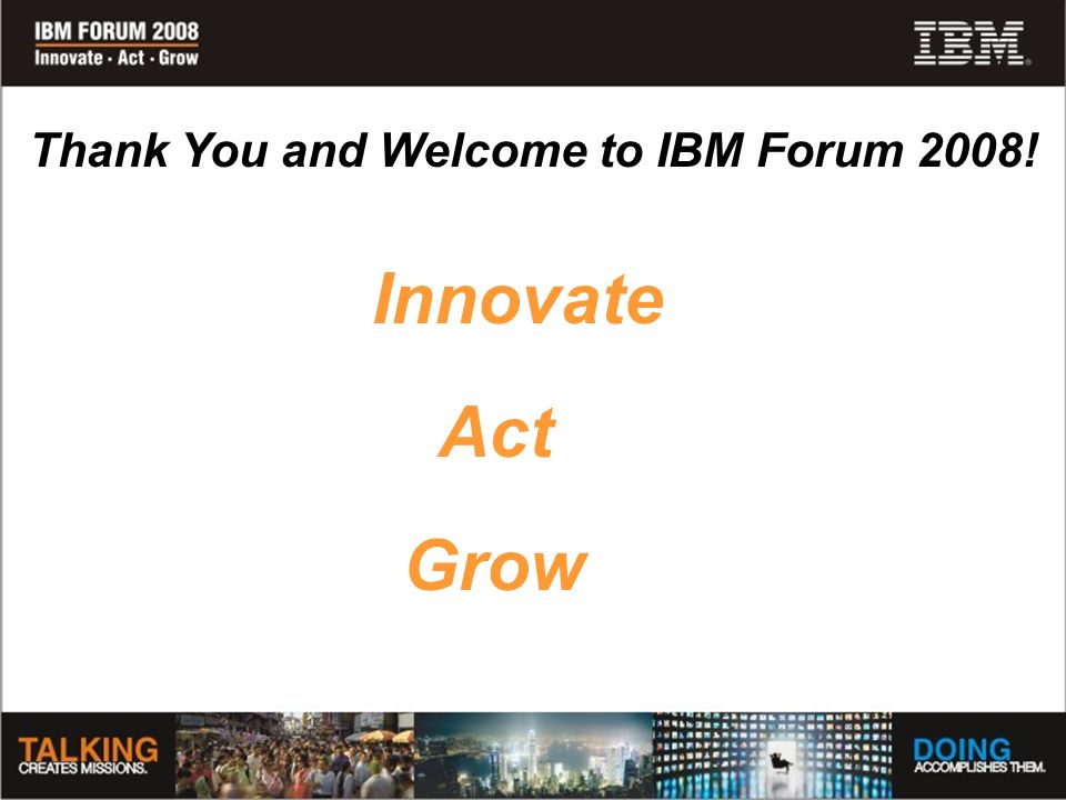 Thank You and Welcome to IBM Forum 2008! Act Innovate Grow
